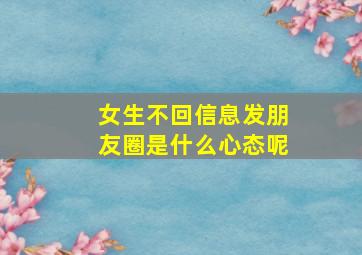 女生不回信息发朋友圈是什么心态呢