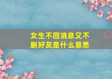 女生不回消息又不删好友是什么意思