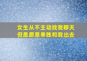 女生从不主动找我聊天但是愿意单独和我出去