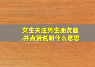 女生关注男生朋友圈,并点赞说明什么意思