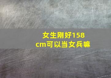 女生刚好158cm可以当女兵嘛