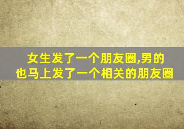 女生发了一个朋友圈,男的也马上发了一个相关的朋友圈