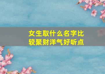 女生取什么名字比较聚财洋气好听点