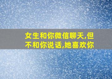 女生和你微信聊天,但不和你说话,她喜欢你