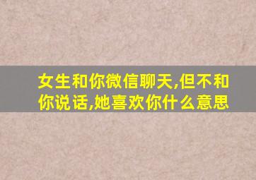 女生和你微信聊天,但不和你说话,她喜欢你什么意思