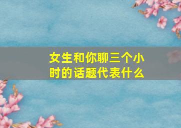 女生和你聊三个小时的话题代表什么