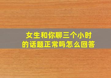 女生和你聊三个小时的话题正常吗怎么回答