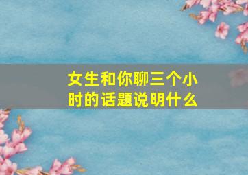 女生和你聊三个小时的话题说明什么