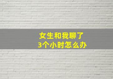 女生和我聊了3个小时怎么办