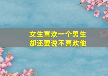 女生喜欢一个男生却还要说不喜欢他