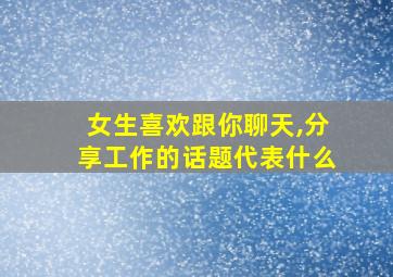 女生喜欢跟你聊天,分享工作的话题代表什么