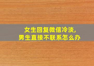 女生回复微信冷淡,男生直接不联系怎么办