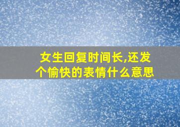 女生回复时间长,还发个愉快的表情什么意思