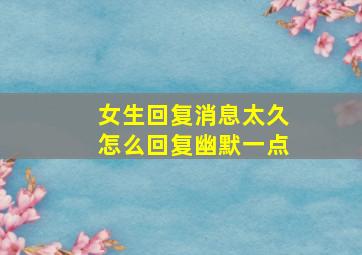 女生回复消息太久怎么回复幽默一点