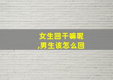 女生回干嘛呢,男生该怎么回