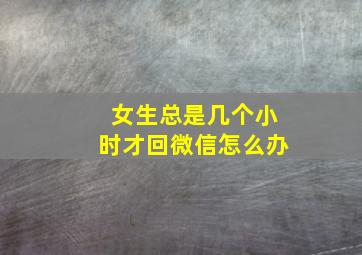 女生总是几个小时才回微信怎么办