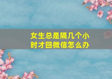 女生总是隔几个小时才回微信怎么办