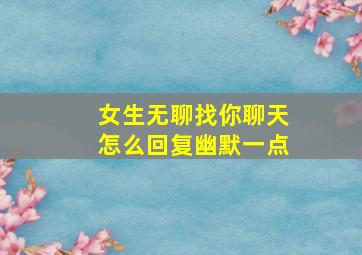 女生无聊找你聊天怎么回复幽默一点