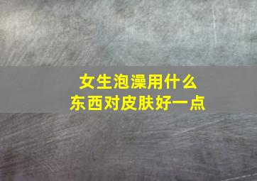 女生泡澡用什么东西对皮肤好一点