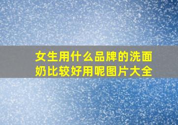 女生用什么品牌的洗面奶比较好用呢图片大全