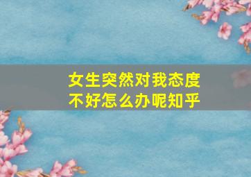 女生突然对我态度不好怎么办呢知乎