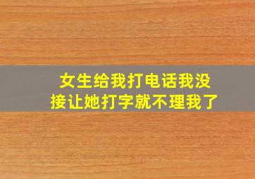 女生给我打电话我没接让她打字就不理我了