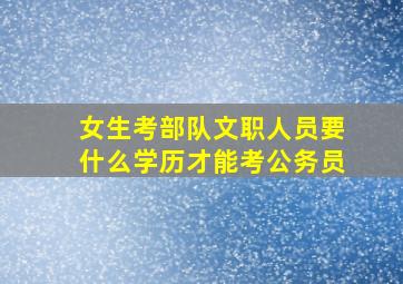 女生考部队文职人员要什么学历才能考公务员