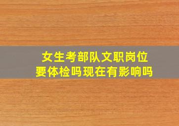 女生考部队文职岗位要体检吗现在有影响吗