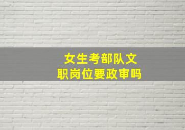 女生考部队文职岗位要政审吗