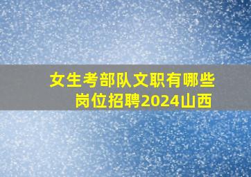 女生考部队文职有哪些岗位招聘2024山西