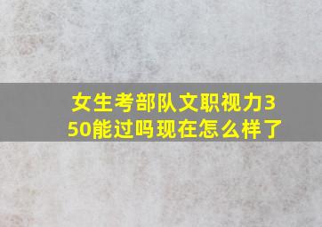 女生考部队文职视力350能过吗现在怎么样了