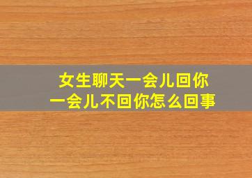 女生聊天一会儿回你一会儿不回你怎么回事