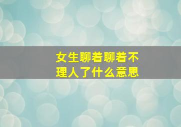 女生聊着聊着不理人了什么意思