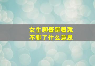 女生聊着聊着就不聊了什么意思