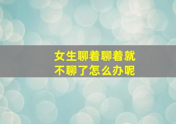 女生聊着聊着就不聊了怎么办呢