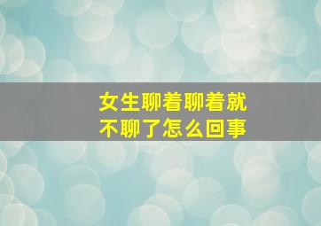 女生聊着聊着就不聊了怎么回事