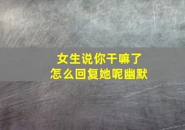 女生说你干嘛了怎么回复她呢幽默