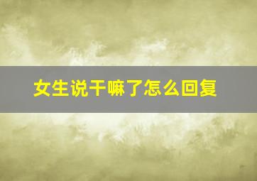 女生说干嘛了怎么回复