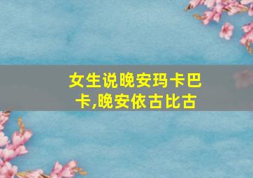 女生说晚安玛卡巴卡,晚安依古比古