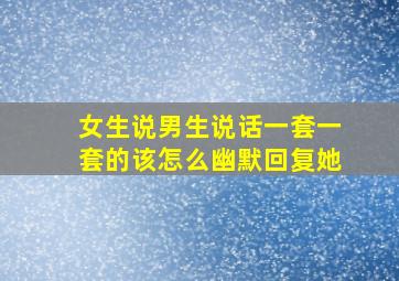 女生说男生说话一套一套的该怎么幽默回复她