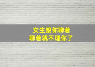 女生跟你聊着聊着就不理你了