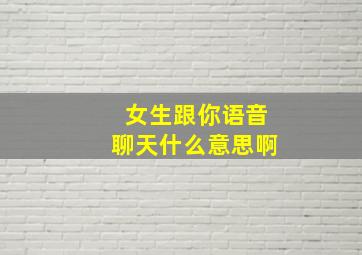 女生跟你语音聊天什么意思啊