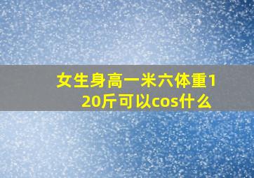 女生身高一米六体重120斤可以cos什么