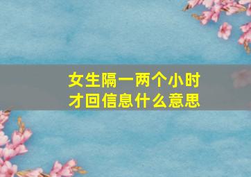 女生隔一两个小时才回信息什么意思