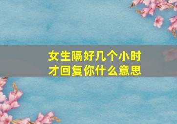 女生隔好几个小时才回复你什么意思