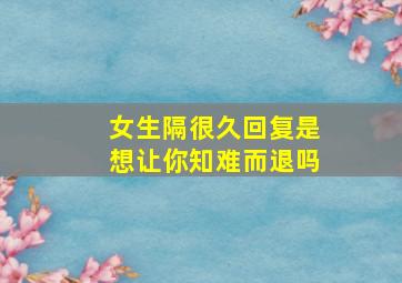 女生隔很久回复是想让你知难而退吗