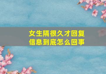 女生隔很久才回复信息到底怎么回事