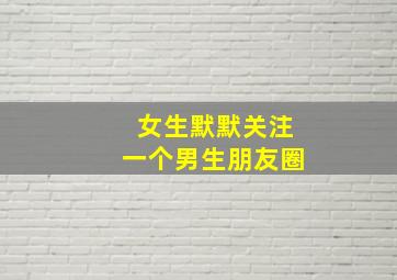 女生默默关注一个男生朋友圈