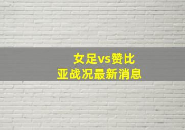 女足vs赞比亚战况最新消息