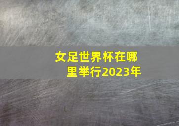 女足世界杯在哪里举行2023年